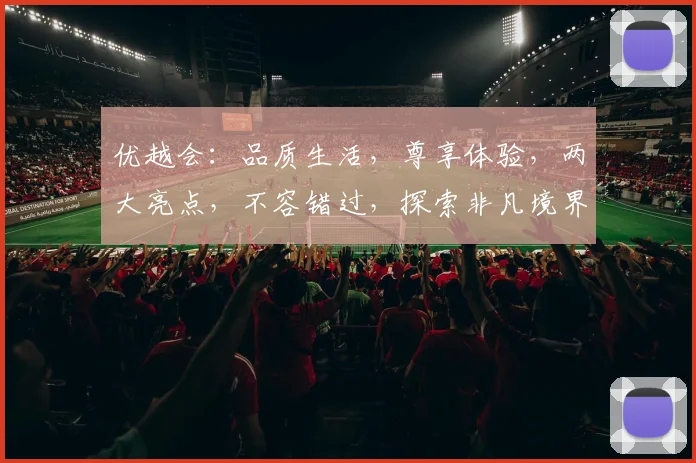 优越会：品质生活，尊享体验，两大亮点，不容错过，探索非凡境界。