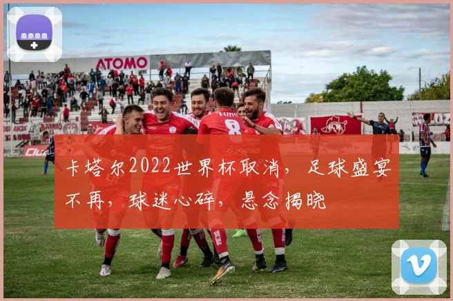 卡塔尔2022世界杯取消，足球盛宴不再，球迷心碎，悬念揭晓