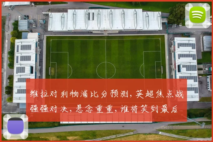 维拉对利物浦比分预测,英超焦点战强强对决,悬念重重,谁将笑到最后