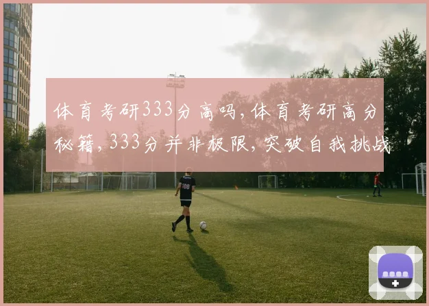 体育考研333分高吗,体育考研高分秘籍,333分并非极限,突破自我挑战极限