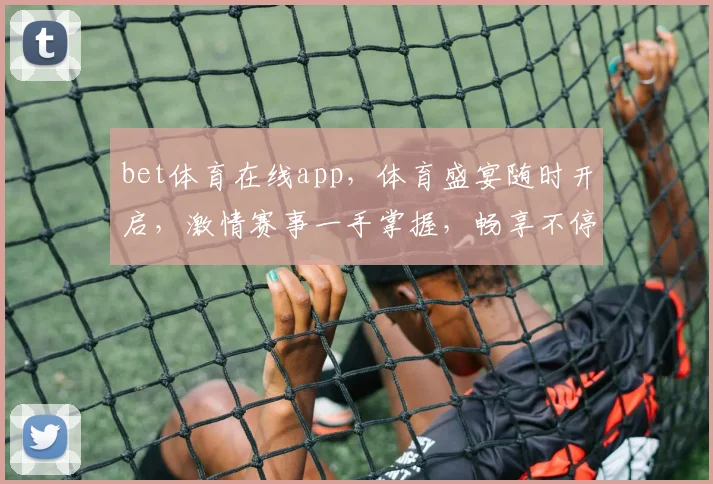 bet体育在线app，体育盛宴随时开启，激情赛事一手掌握，畅享不停歇