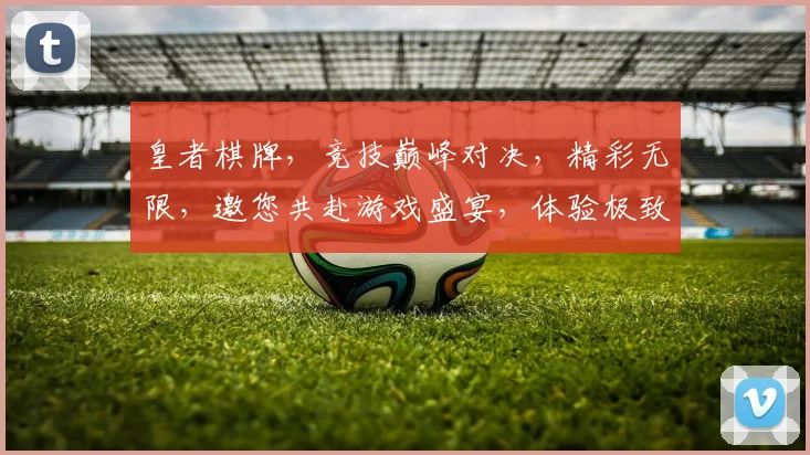 皇者棋牌，竞技巅峰对决，精彩无限，邀您共赴游戏盛宴，体验极致娱乐