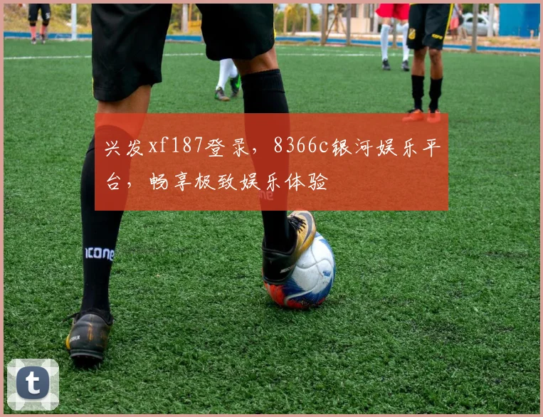 兴发xf187登录，8366c银河娱乐平台，畅享极致娱乐体验
