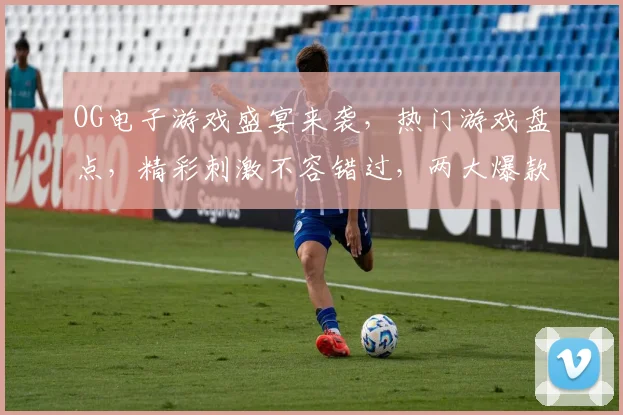 OG电子游戏盛宴来袭，热门游戏盘点，精彩刺激不容错过，两大爆款推荐，体验极致游戏乐趣